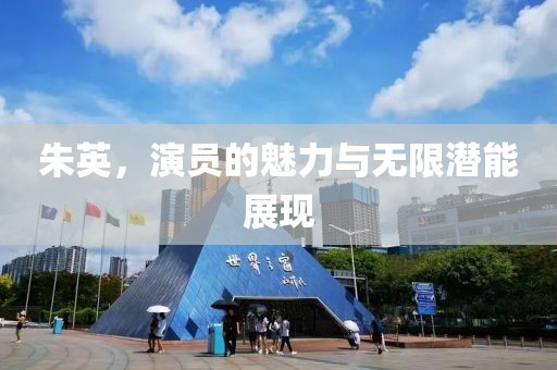 朱英，演员的魅力与无限潜能展现