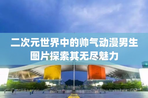 二次元世界中的帅气动漫男生图片探索其无尽魅力