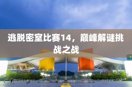 逃脱密室比赛14，巅峰解谜挑战之战