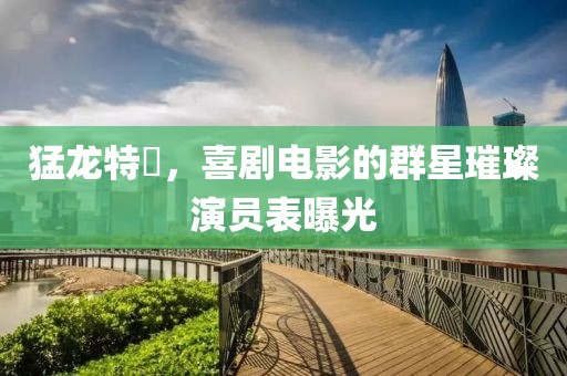 猛龙特囧，喜剧电影的群星璀璨演员表曝光