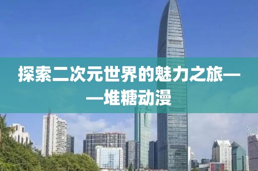 探索二次元世界的魅力之旅——堆糖动漫