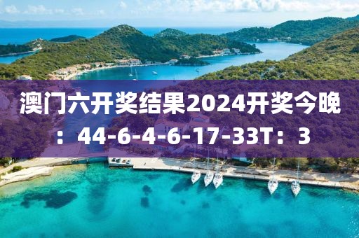 澳门六开奖结果2024开奖今晚：44-6-4-6-17-33T：3