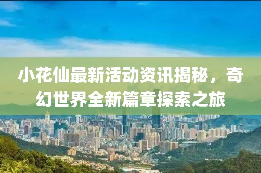 小花仙最新活动资讯揭秘，奇幻世界全新篇章探索之旅