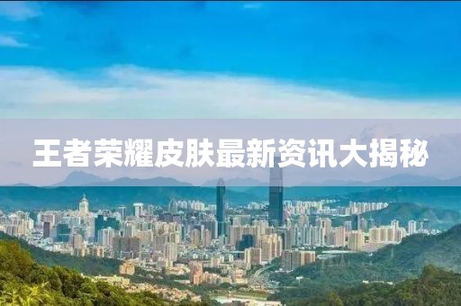 王者荣耀皮肤最新资讯大揭秘