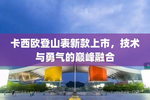 卡西欧登山表新款上市，技术与勇气的巅峰融合