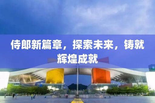 侍郎新篇章，探索未来，铸就辉煌成就