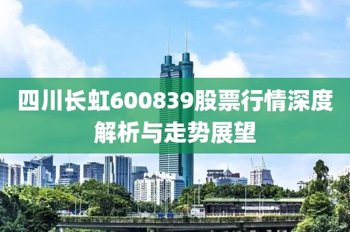 四川长虹600839股票行情深度解析与走势展望