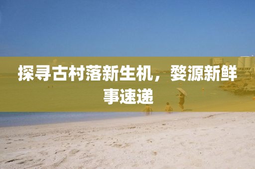 探寻古村落新生机，婺源新鲜事速递