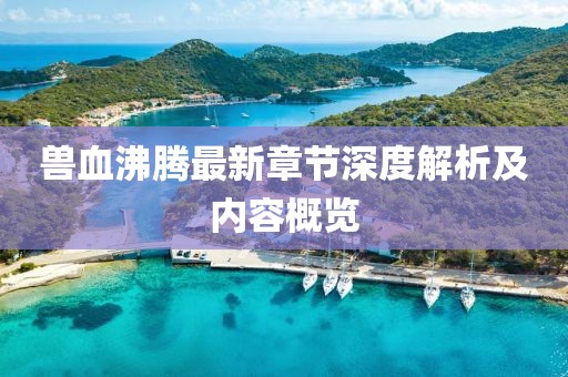 兽血沸腾最新章节深度解析及内容概览