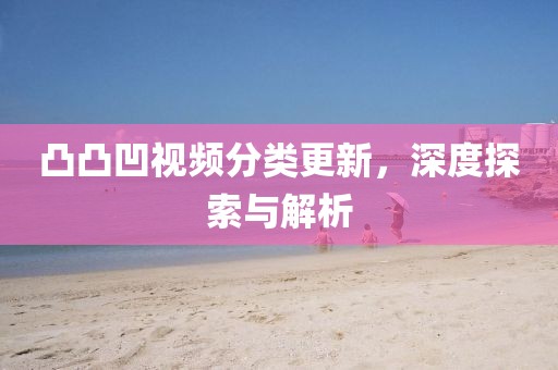 凸凸凹视频分类更新，深度探索与解析