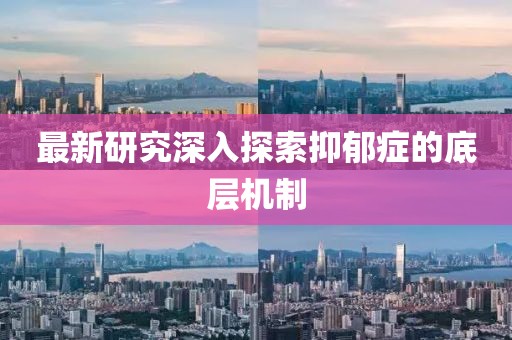 最新研究深入探索抑郁症的底层机制