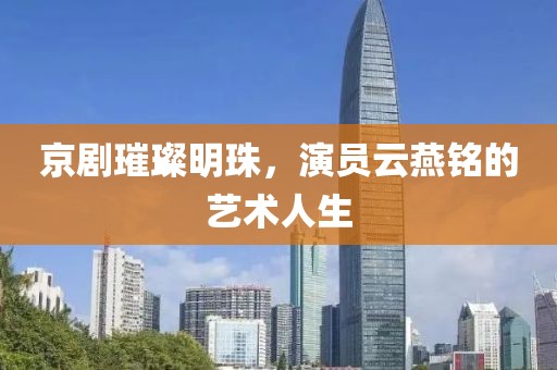 京剧璀璨明珠，演员云燕铭的艺术人生
