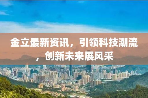 金立最新资讯，引领科技潮流，创新未来展风采