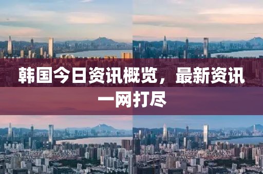 韩国今日资讯概览，最新资讯一网打尽