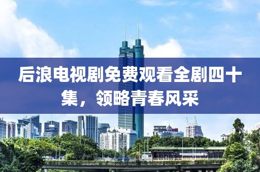 后浪电视剧免费观看全剧四十集，领略青春风采