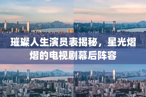 璀璨人生演员表揭秘，星光熠熠的电视剧幕后阵容
