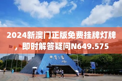 2024新澳门正版免费挂牌灯牌，即时解答疑问N649.575