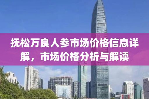 抚松万良人参市场价格信息详解，市场价格分析与解读