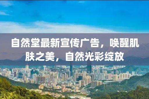 自然堂最新宣传广告，唤醒肌肤之美，自然光彩绽放