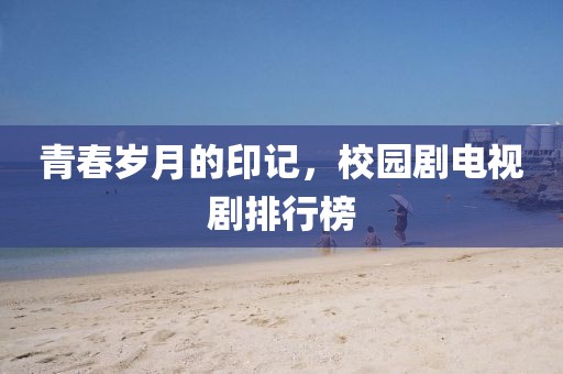 青春岁月的印记，校园剧电视剧排行榜