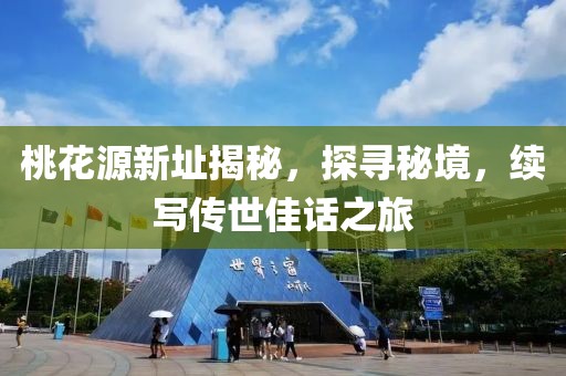 桃花源新址揭秘，探寻秘境，续写传世佳话之旅