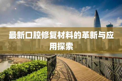 最新口腔修复材料的革新与应用探索
