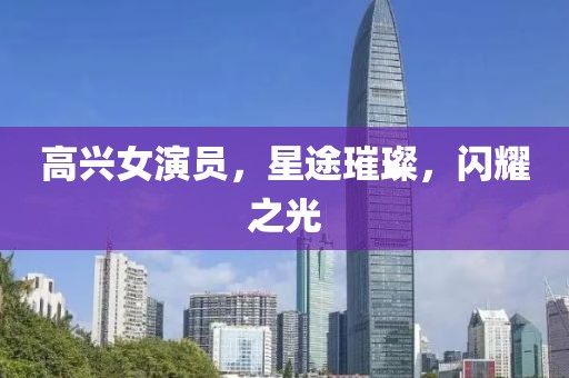 高兴女演员，星途璀璨，闪耀之光