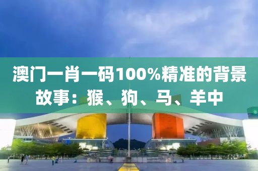 澳门一肖一码100%精准的背景故事：猴、狗、马、羊中