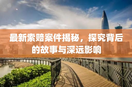 最新索赔案件揭秘，探究背后的故事与深远影响