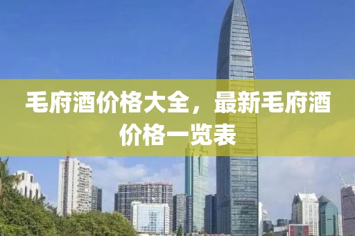 毛府酒价格大全，最新毛府酒价格一览表