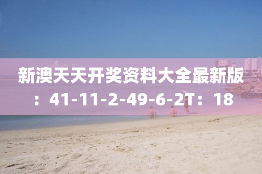 新澳天天开奖资料大全最新版：41-11-2-49-6-2T：18