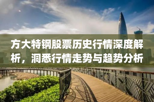 方大特钢股票历史行情深度解析，洞悉行情走势与趋势分析