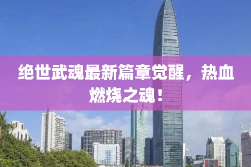 绝世武魂最新篇章觉醒，热血燃烧之魂！
