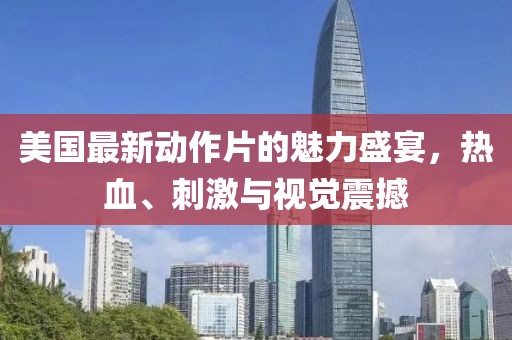 美国最新动作片的魅力盛宴，热血、刺激与视觉震撼