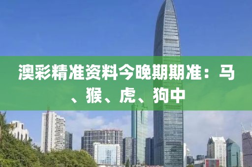 澳彩精准资料今晚期期准：马、猴、虎、狗中