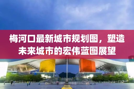 梅河口最新城市规划图，塑造未来城市的宏伟蓝图展望