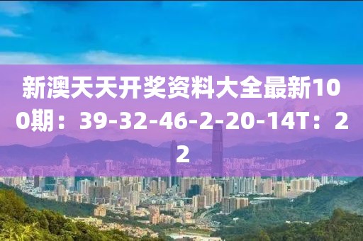新澳天天开奖资料大全最新100期：39-32-46-2-20-14T：22