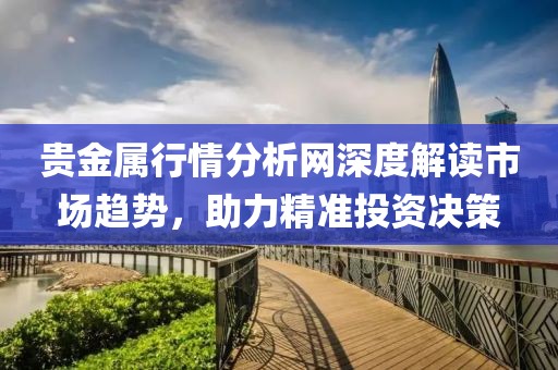 贵金属行情分析网深度解读市场趋势，助力精准投资决策
