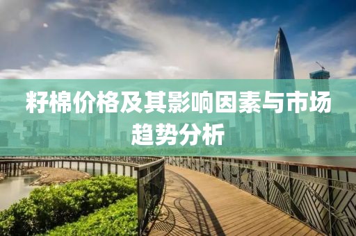 籽棉价格及其影响因素与市场趋势分析