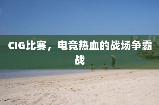 CIG比赛，电竞热血的战场争霸战