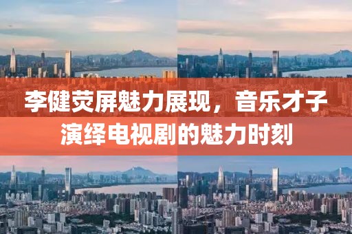 李健荧屏魅力展现，音乐才子演绎电视剧的魅力时刻