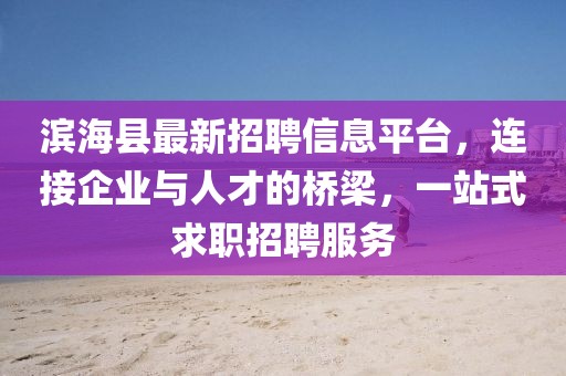 滨海县最新招聘信息平台，连接企业与人才的桥梁，一站式求职招聘服务