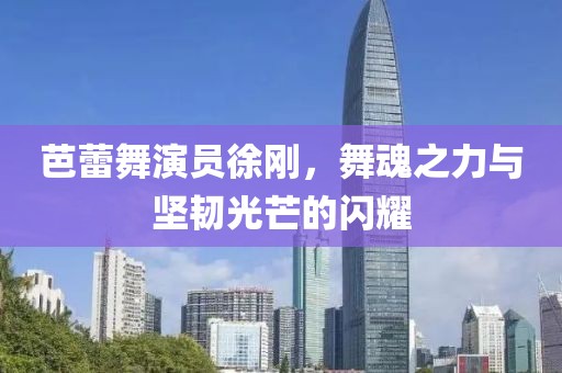 芭蕾舞演员徐刚，舞魂之力与坚韧光芒的闪耀