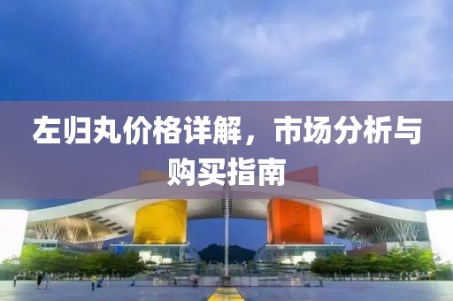 左归丸价格详解，市场分析与购买指南