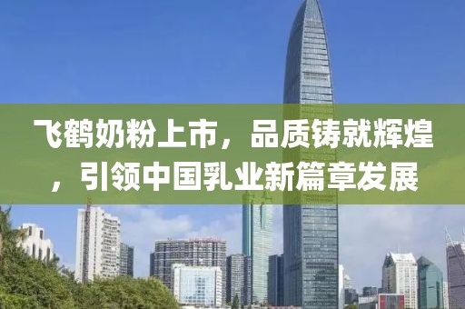 飞鹤奶粉上市，品质铸就辉煌，引领中国乳业新篇章发展