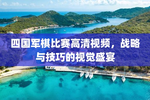 四国军棋比赛高清视频，战略与技巧的视觉盛宴