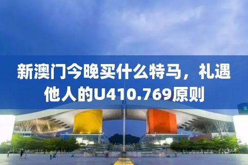 新澳门今晚买什么特马，礼遇他人的U410.769原则