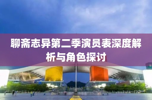 聊斋志异第二季演员表深度解析与角色探讨