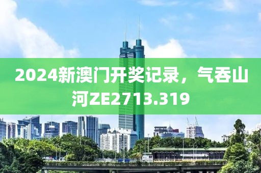 2024新澳门开奖记录，气吞山河ZE2713.319