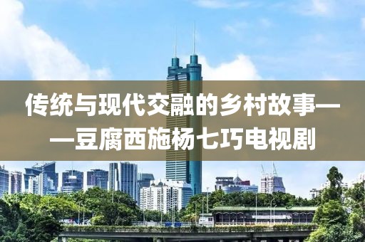 传统与现代交融的乡村故事——豆腐西施杨七巧电视剧